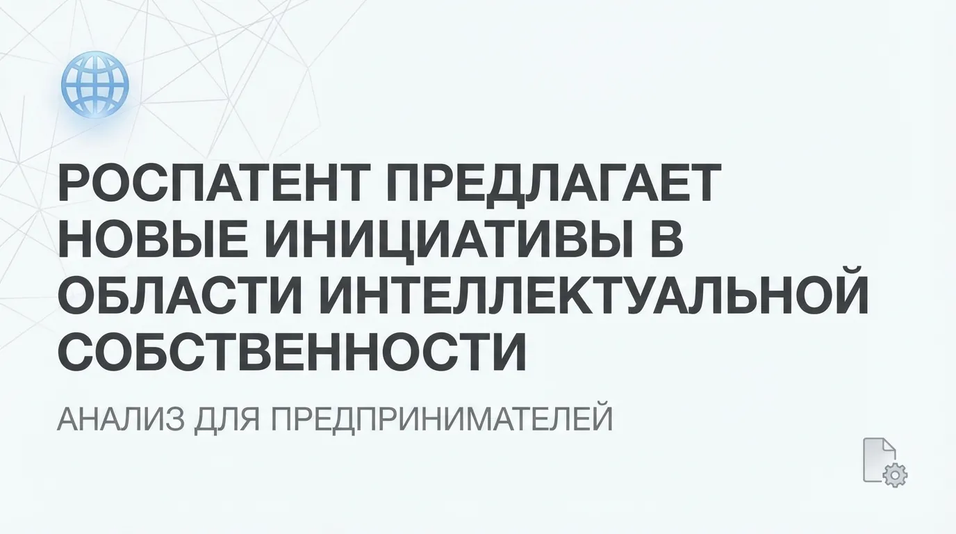 Роспатент предложил новые инициативы по интеллектуальной собственности: что это значит для бизнеса в 2026 году